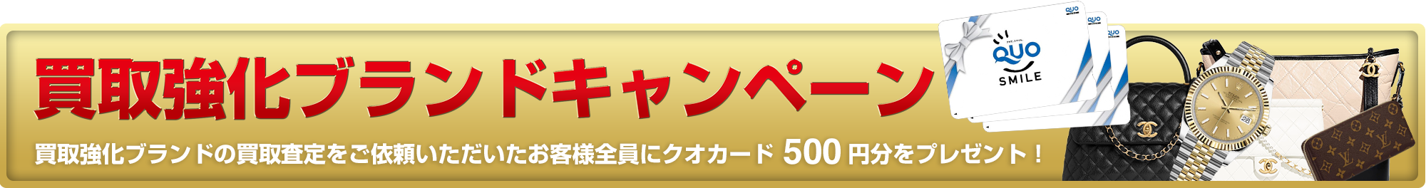 買取強化ブランドキャンペーン。買取強化ブランドの買取査定をご依頼いただいたお客様全員にクオカード500円分をプレゼント！